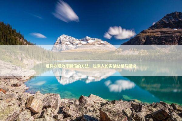 证件办理效率翻倍的方法：过来人的实战总结与建议 新闻